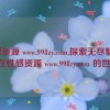 性感资源 www.998zy.com,探索无尽魅力：尽在性感资源 www.998zy.com 的世界！