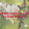 小弟里面有白色的东西怎么清理,小弟白色物质清理大作战！