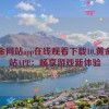 黄金网站app在线观看下载10,黄金网站APP：畅享游戏新体验