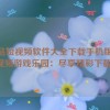 成品短视频软件大全下载手机版,短视频游戏乐园：尽享精彩下载！