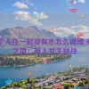 两个人在一起没有水怎么调理,无水之境：两人共生挑战