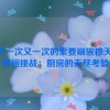 厨房一次又一次的索要刷碗穆天阳,刷碗挑战：厨房的无尽考验