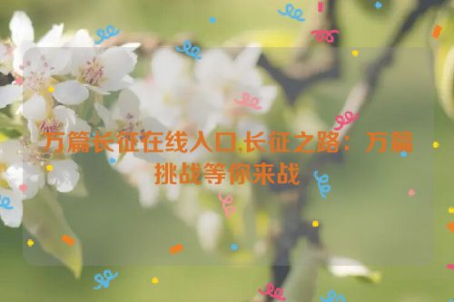 万篇长征在线入口,长征之路：万篇挑战等你来战