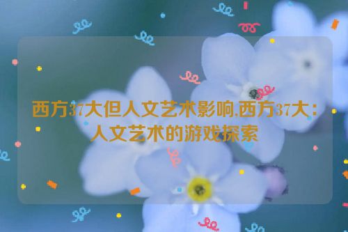 西方37大但人文艺术影响,西方37大：人文艺术的游戏探索