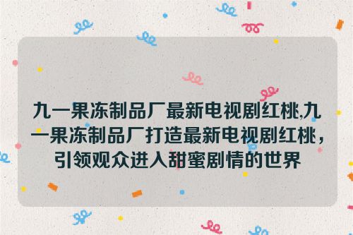 九一果冻制品厂最新电视剧红桃,九一果冻制品厂打造最新电视剧红桃，引领观众进入甜蜜剧情的世界