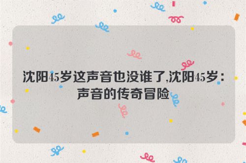 沈阳45岁这声音也没谁了,沈阳45岁：声音的传奇冒险