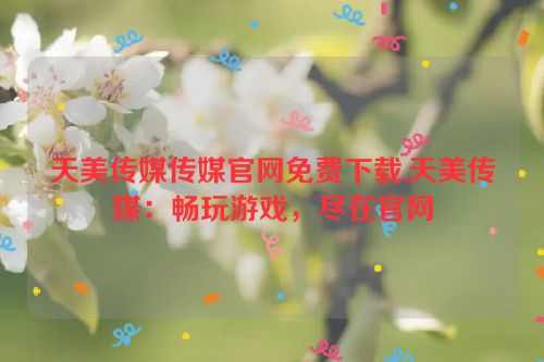 天美传媒传媒官网免费下载,天美传媒：畅玩游戏，尽在官网