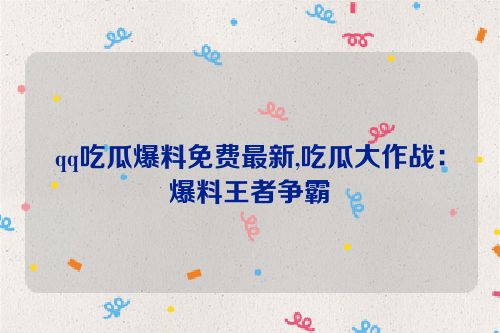 qq吃瓜爆料免费最新,吃瓜大作战：爆料王者争霸