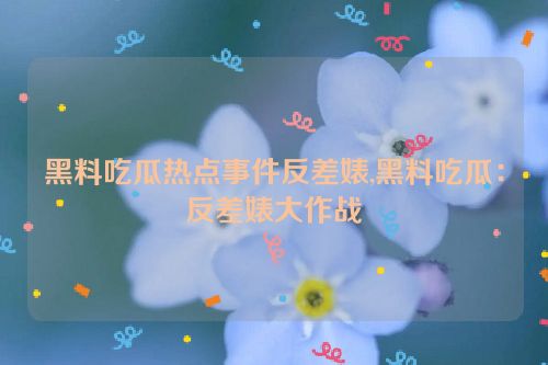 黑料吃瓜热点事件反差婊,黑料吃瓜：反差婊大作战