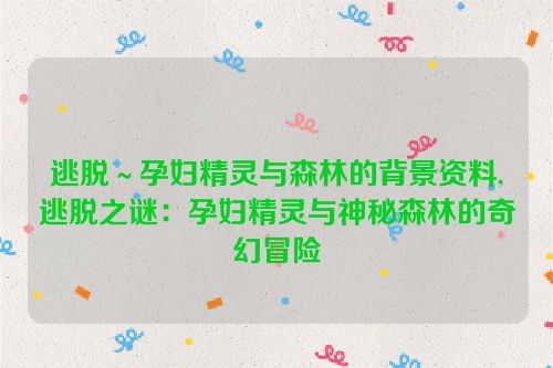 逃脱～孕妇精灵与森林的背景资料,逃脱之谜：孕妇精灵与神秘森林的奇幻冒险