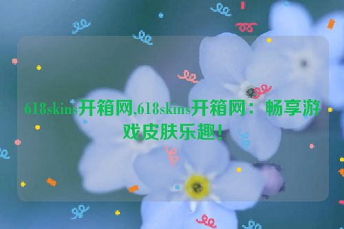 618skins开箱网,618skins开箱网：畅享游戏皮肤乐趣！