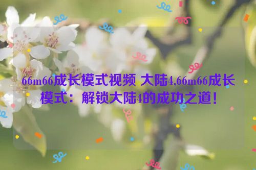 66m66成长模式视频 大陆4,66m66成长模式：解锁大陆4的成功之道！