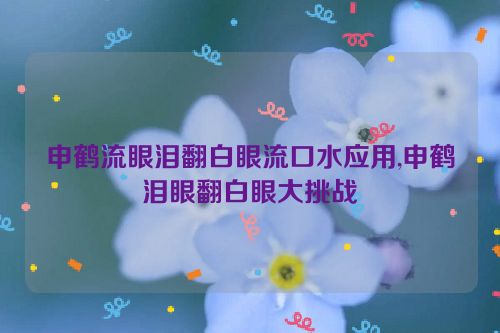 申鹤流眼泪翻白眼流口水应用,申鹤泪眼翻白眼大挑战