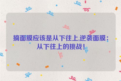 摘面膜应该是从下往上,逆袭面膜：从下往上的挑战！