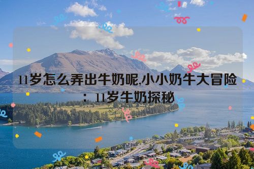 11岁怎么弄出牛奶呢,小小奶牛大冒险：11岁牛奶探秘