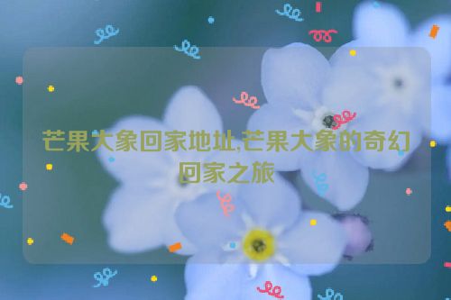 芒果大象回家地址,芒果大象的奇幻回家之旅