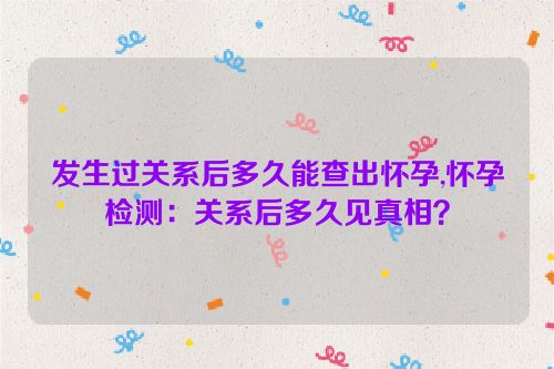 发生过关系后多久能查出怀孕,怀孕检测：关系后多久见真相？