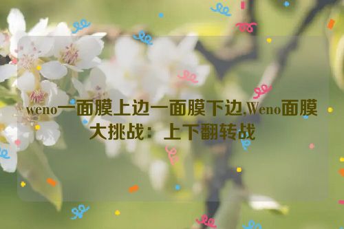 weno一面膜上边一面膜下边,Weno面膜大挑战：上下翻转战