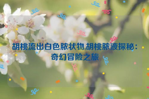 胡桃流出白色脓状物,胡桃脓液探秘：奇幻冒险之旅