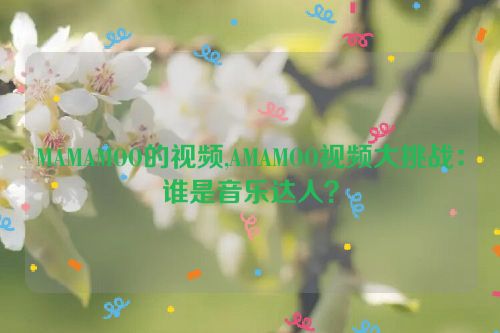 MAMAMOO的视频,AMAMOO视频大挑战：谁是音乐达人？