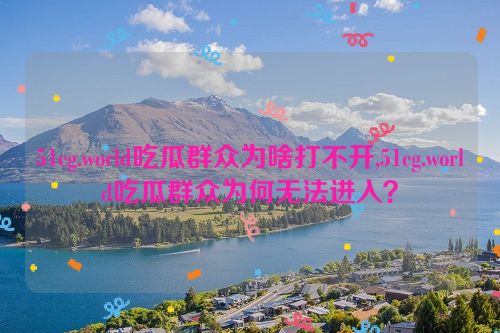 51cg.world吃瓜群众为啥打不开,51cg.world吃瓜群众为何无法进入？