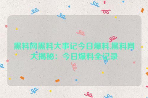 黑料网黑料大事记今日爆料,黑料网大揭秘：今日爆料全记录