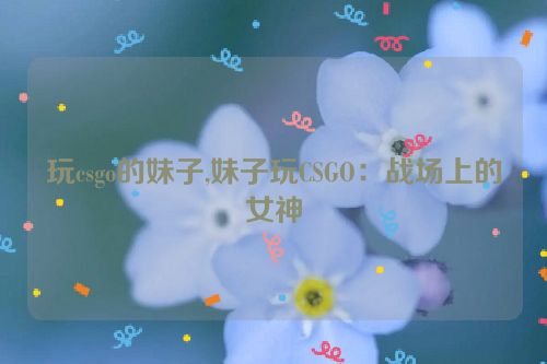 玩csgo的妹子,妹子玩CSGO：战场上的女神