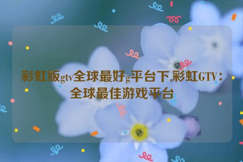 彩虹版gtv全球最好g平台下,彩虹GTV：全球最佳游戏平台