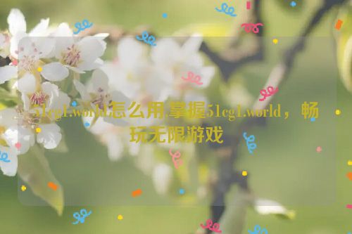 51cg1.world怎么用,掌握51cg1.world，畅玩无限游戏