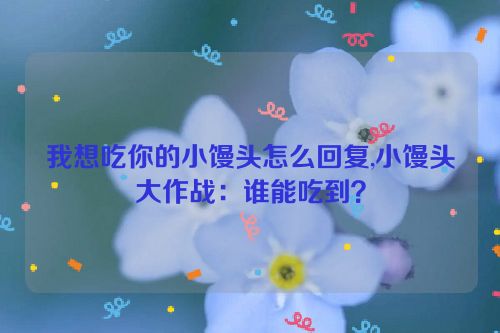 我想吃你的小馒头怎么回复,小馒头大作战：谁能吃到？