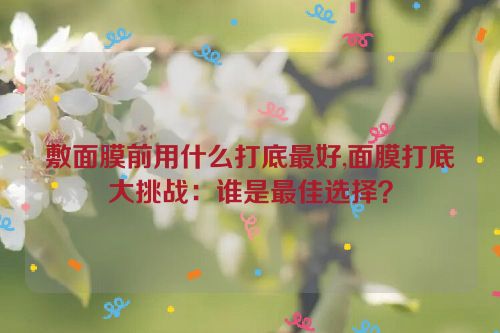 敷面膜前用什么打底最好,面膜打底大挑战：谁是最佳选择？