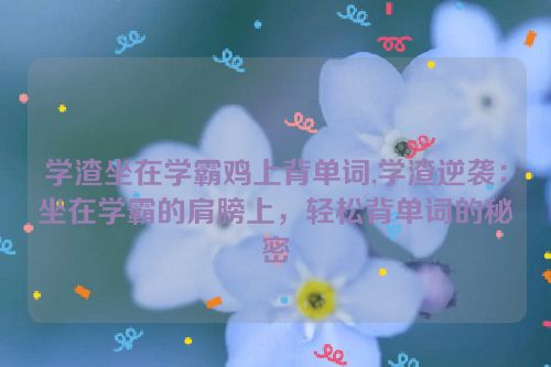 学渣坐在学霸鸡上背单词,学渣逆袭：坐在学霸的肩膀上，轻松背单词的秘密