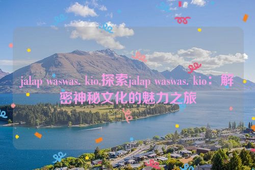 jalap waswas. kio,探索jalap waswas. kio：解密神秘文化的魅力之旅