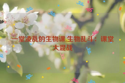 一堂凌乱的生物课,生物乱斗：课堂大混战