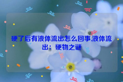 硬了后有液体流出怎么回事,液体流出：硬物之谜