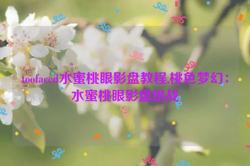 toofaced水蜜桃眼影盘教程,桃色梦幻：水蜜桃眼影盘挑战