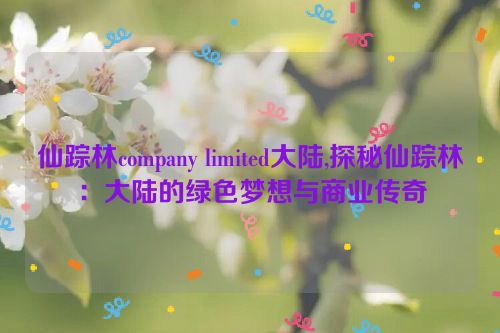 仙踪林company limited大陆,探秘仙踪林：大陆的绿色梦想与商业传奇