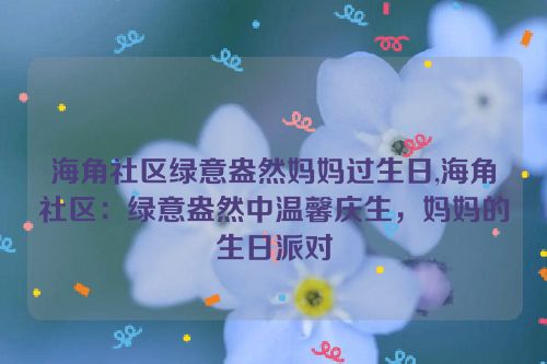 海角社区绿意盎然妈妈过生日,海角社区：绿意盎然中温馨庆生，妈妈的生日派对