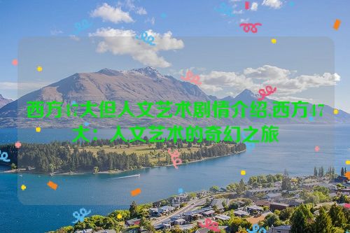 西方47大但人文艺术剧情介绍,西方47大：人文艺术的奇幻之旅