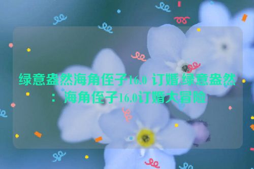 绿意盎然海角侄子16.0 订婚,绿意盎然：海角侄子16.0订婚大冒险