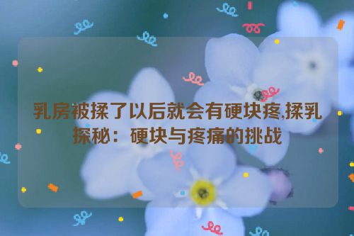 乳房被揉了以后就会有硬块疼,揉乳探秘：硬块与疼痛的挑战