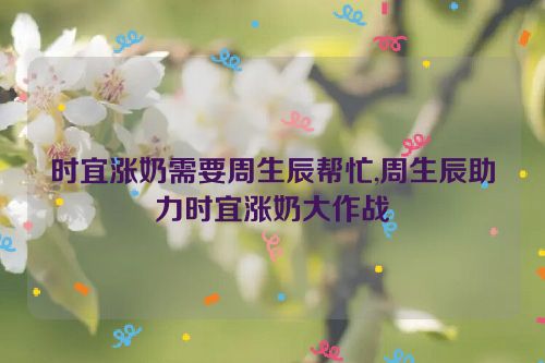 时宜涨奶需要周生辰帮忙,周生辰助力时宜涨奶大作战