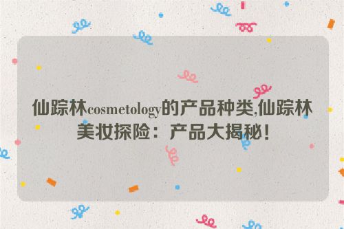 仙踪林cosmetology的产品种类,仙踪林美妆探险：产品大揭秘！