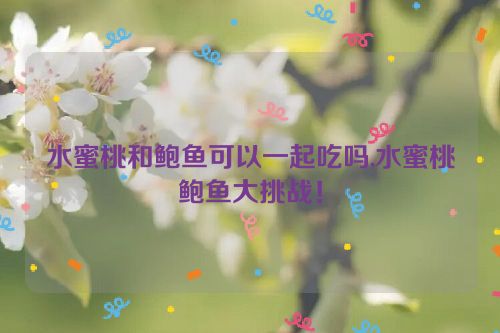 水蜜桃和鲍鱼可以一起吃吗,水蜜桃鲍鱼大挑战！