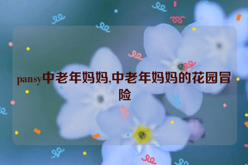 pansy中老年妈妈,中老年妈妈的花园冒险