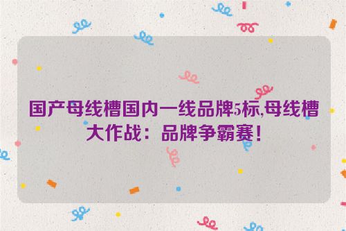 国产母线槽国内一线品牌5标,母线槽大作战：品牌争霸赛！