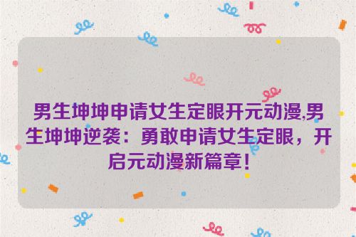 男生坤坤申请女生定眼开元动漫,男生坤坤逆袭：勇敢申请女生定眼，开启元动漫新篇章！