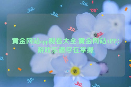 黄金网站app观看大全,黄金网站APP：游戏乐趣尽在掌握