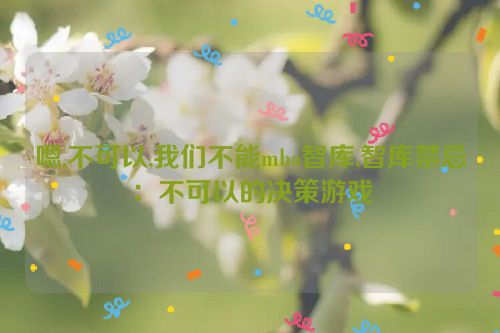 嗯,不可以,我们不能mba智库,智库禁忌：不可以的决策游戏