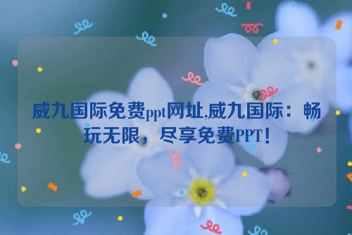 威九国际免费ppt网址,威九国际：畅玩无限，尽享免费PPT！